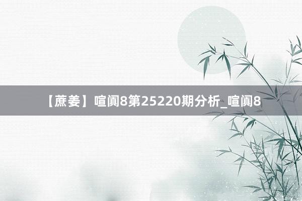 【蔗姜】喧阗8第25220期分析_喧阗8