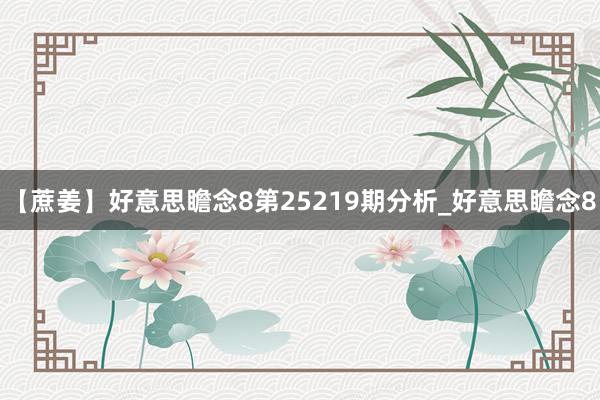 【蔗姜】好意思瞻念8第25219期分析_好意思瞻念8